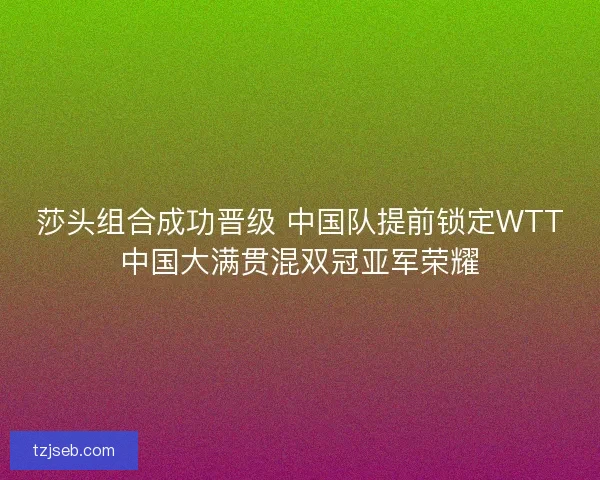莎头组合成功晋级 中国队提前锁定WTT中国大满贯混双冠亚军荣耀