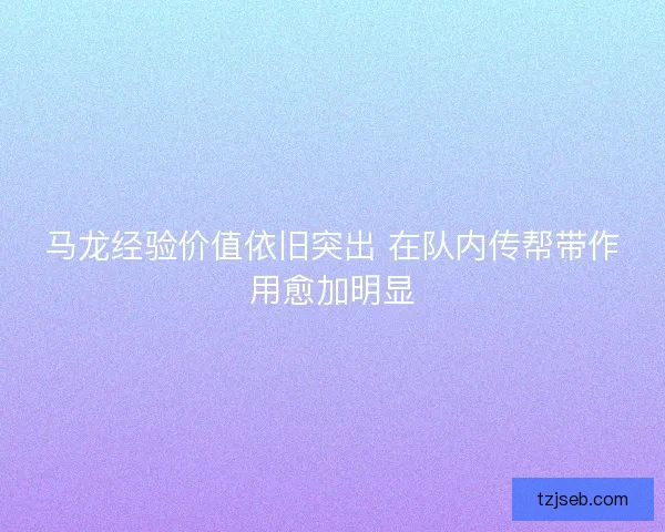 马龙经验价值依旧突出 在队内传帮带作用愈加明显
