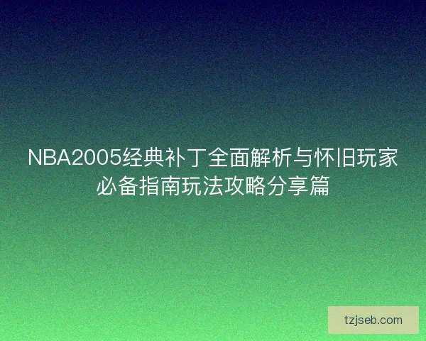NBA2005经典补丁全面解析与怀旧玩家必备指南玩法攻略分享篇